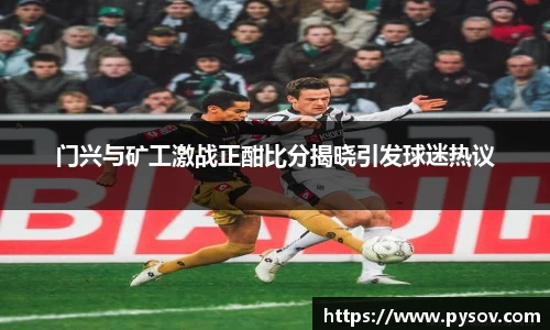 门兴与矿工激战正酣比分揭晓引发球迷热议
