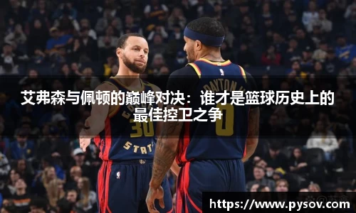 艾弗森与佩顿的巅峰对决：谁才是篮球历史上的最佳控卫之争