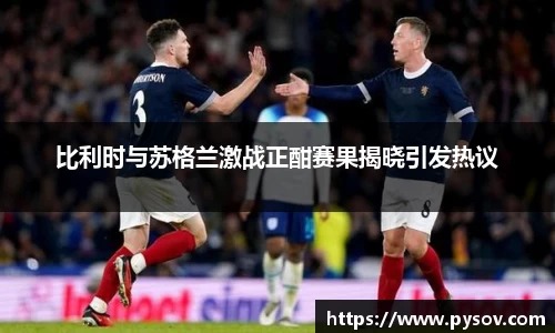 比利时与苏格兰激战正酣赛果揭晓引发热议