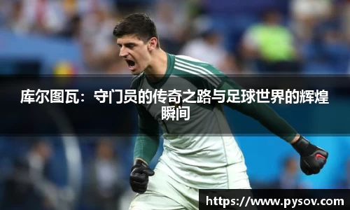 库尔图瓦：守门员的传奇之路与足球世界的辉煌瞬间